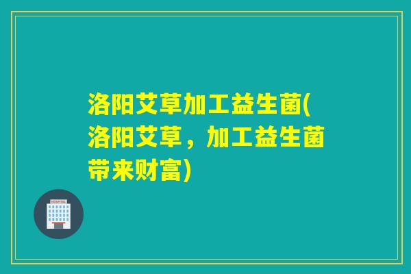 洛阳艾草加工益生菌(洛阳艾草，加工益生菌带来财富)