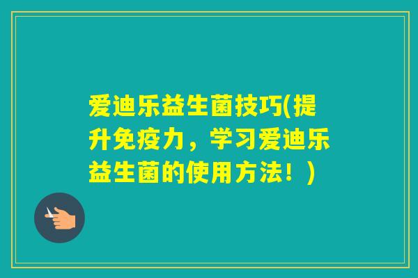 爱迪乐益生菌技巧(提升力，学习爱迪乐益生菌的使用方法！)