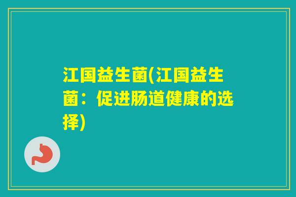 江国益生菌(江国益生菌:促进肠道健康的选择) 江国益生菌(江国益生菌:促进肠道健康的选择)