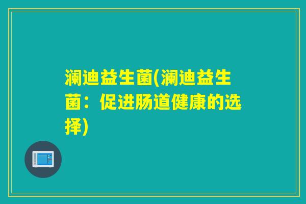 澜迪益生菌(澜迪益生菌:促进肠道健康的选择) 澜迪益生菌(澜迪益生菌:促进肠道健康的选择)