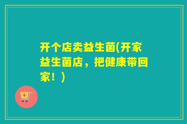开个店卖益生菌(开家益生菌店,把健康带回家!) 开个店卖益生菌(开家益生菌店,把健康带回家!)