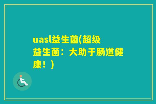uasl益生菌(超级益生菌:大助于肠道健康!) uasl益生菌(超级益生菌:大助于肠道健康!)