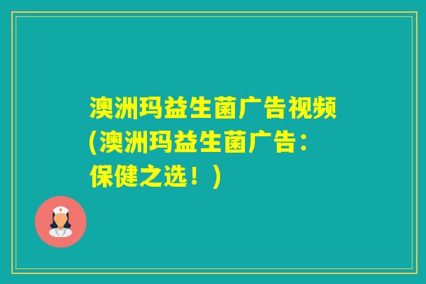 澳洲玛益生菌广告视频(澳洲玛益生菌广告：保健之选！)