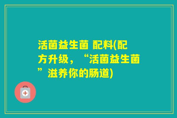 活菌益生菌 配料(配方升级,“活菌益生菌”滋养你的肠道) 活菌益生菌 配料(配方升级,“活菌益生菌”滋养你的肠道)