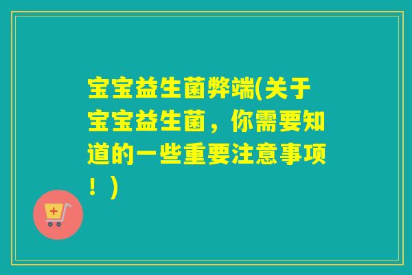 宝宝益生菌弊端(关于宝宝益生菌，你需要知道的一些重要注意事项！)