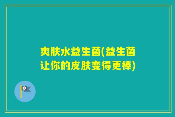 爽肤水益生菌(益生菌让你的变得更棒) 爽肤水益生菌(益生菌让你的变得更棒)