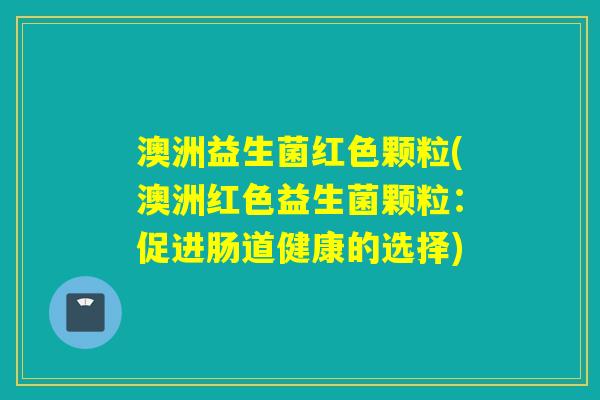 澳洲益生菌红色颗粒(澳洲红色益生菌颗粒:促进肠道健康的选择) 澳洲益生菌红色颗粒(澳洲红色益生菌颗粒:促进肠道健康的选择)