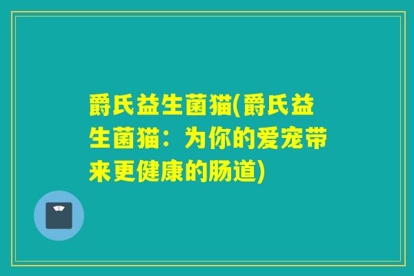 爵氏益生菌猫(爵氏益生菌猫：为你的爱宠带来更健康的肠道)