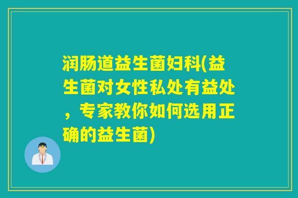 润肠道益生菌(益生菌对女性私处有益处，专家教你如何选用正确的益生菌)