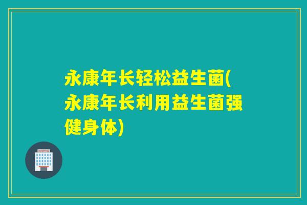 永康年长轻松益生菌(永康年长利用益生菌强健身体)