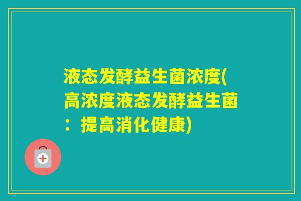 液态发酵益生菌浓度(高浓度液态发酵益生菌：提高消化健康)