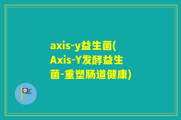 axis-y益生菌(Axis-Y发酵益生菌-重塑肠道健康) axis-y益生菌(Axis-Y发酵益生菌-重塑肠道健康)