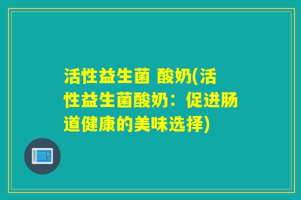 活性益生菌 酸奶(活性益生菌酸奶：促进肠道健康的美味选择)