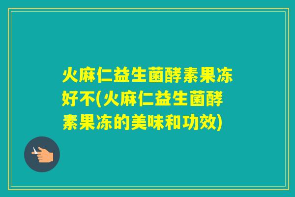 火麻仁益生菌酵素果冻好不(火麻仁益生菌酵素果冻的美味和功效)