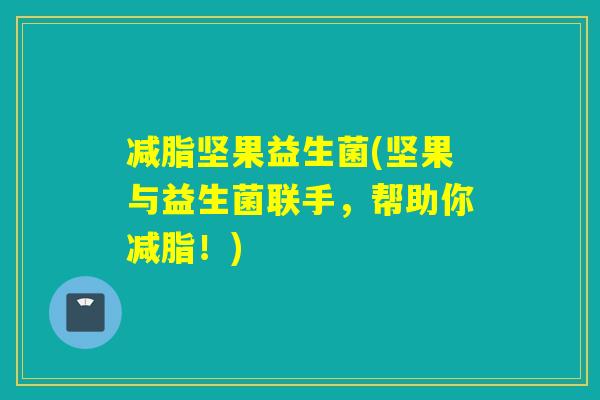 减脂坚果益生菌(坚果与益生菌联手，帮助你减脂！)