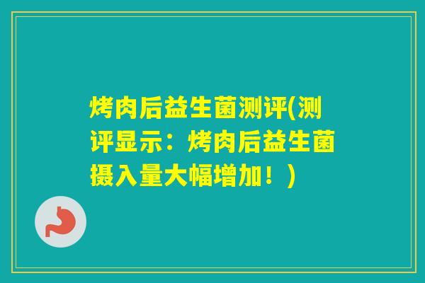 烤肉后益生菌测评(测评显示：烤肉后益生菌摄入量大幅增加！)