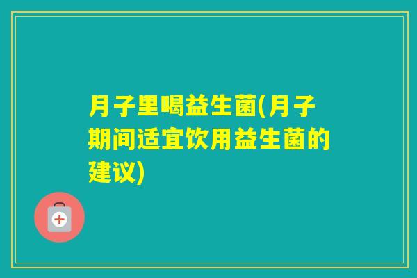 月子里喝益生菌(月子期间适宜饮用益生菌的建议) 月子里喝益生菌(月子期间适宜饮用益生菌的建议)