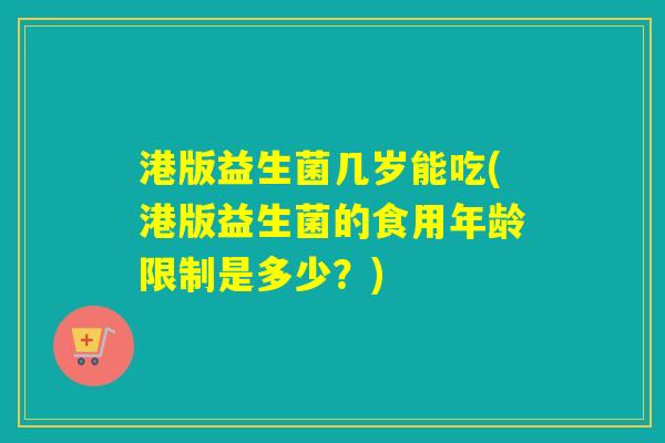 港版益生菌几岁能吃(港版益生菌的食用年龄限制是多少？)