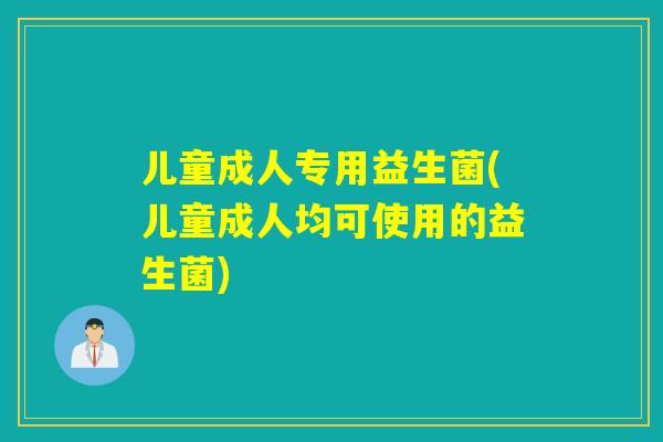 儿童成人专用益生菌(儿童成人均可使用的益生菌)