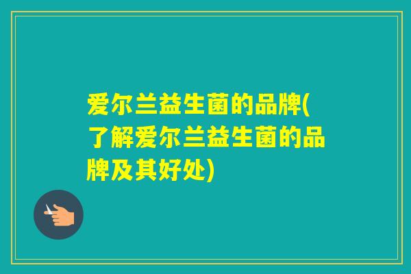 爱尔兰益生菌的品牌(了解爱尔兰益生菌的品牌及其好处)