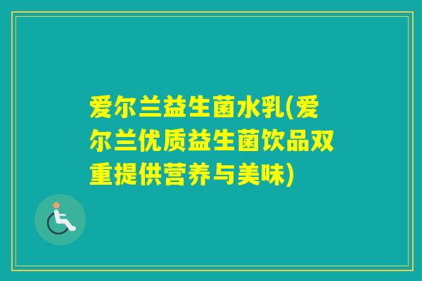 爱尔兰益生菌水乳(爱尔兰优质益生菌饮品双重提供营养与美味) 爱尔兰益生菌水乳(爱尔兰优质益生菌饮品双重提供营养与美味)