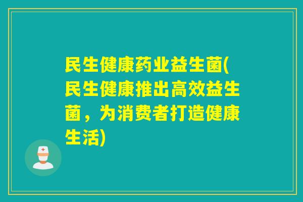 民生健康药业益生菌(民生健康推出高效益生菌，为消费者打造健康生活)