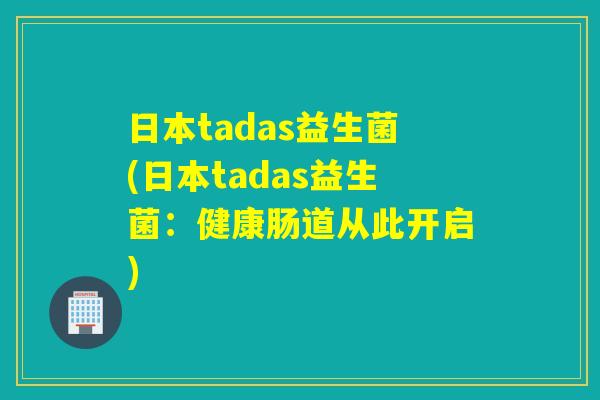日本tadas益生菌(日本tadas益生菌：健康肠道从此开启)