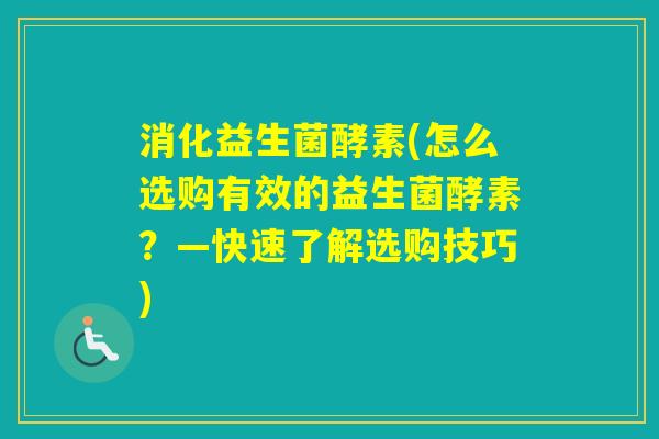 消化益生菌酵素(怎么选购有效的益生菌酵素?—快速了解选购技巧) 消化益生菌酵素(怎么选购有效的益生菌酵素?—快速了解选购技巧)