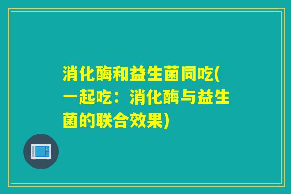 消化酶和益生菌同吃(一起吃：消化酶与益生菌的联合效果)