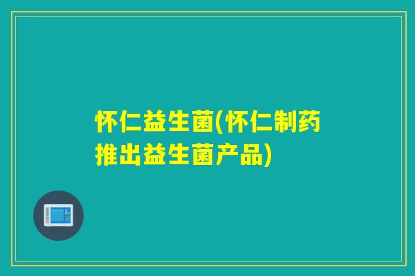 怀仁益生菌(怀仁制药推出益生菌产品) 怀仁益生菌(怀仁制药推出益生菌产品)