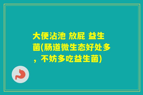 大便沾池 放屁 益生菌(肠道微生态好处多,不妨多吃益生菌) 大便沾池 放屁 益生菌(肠道微生态好处多,不妨多吃益生菌)