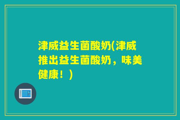 津威益生菌酸奶(津威推出益生菌酸奶,味美健康!) 津威益生菌酸奶(津威推出益生菌酸奶,味美健康!)