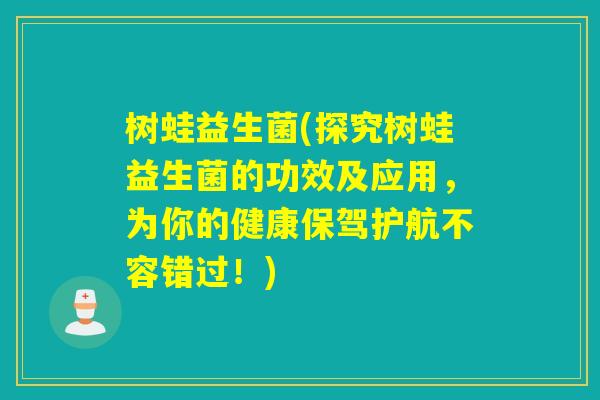 树蛙益生菌(探究树蛙益生菌的功效及应用，为你的健康保驾护航不容错过！)