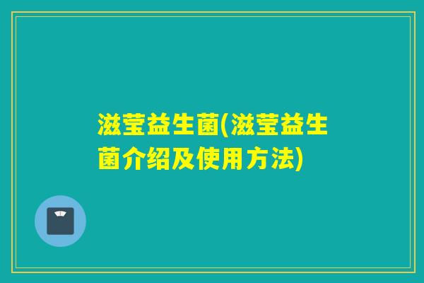 滋莹益生菌(滋莹益生菌介绍及使用方法) 滋莹益生菌(滋莹益生菌介绍及使用方法)