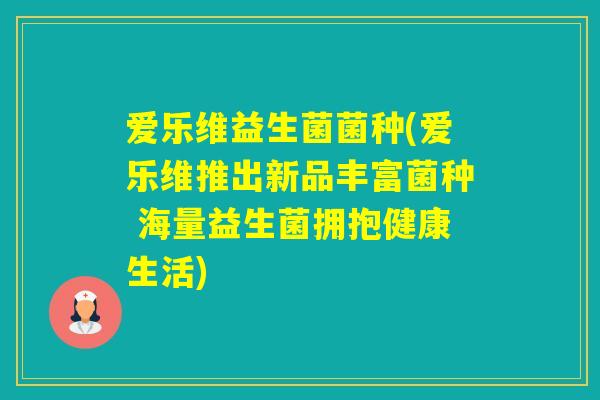 爱乐维益生菌菌种(爱乐维推出新品丰富菌种 海量益生菌拥抱健康生活)