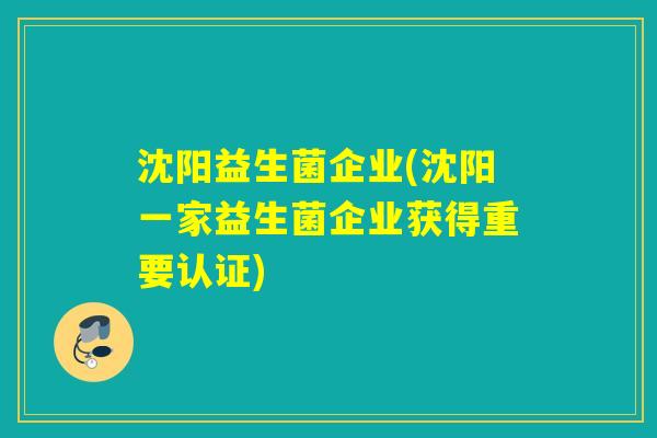 沈阳益生菌企业(沈阳一家益生菌企业获得重要认证) 沈阳益生菌企业(沈阳一家益生菌企业获得重要认证)