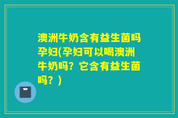澳洲牛奶含有益生菌吗孕妇(孕妇可以喝澳洲牛奶吗?它含有益生菌吗?) 澳洲牛奶含有益生菌吗孕妇(孕妇可以喝澳洲牛奶吗?它含有益生菌吗?)