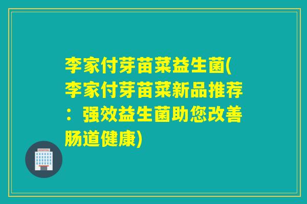 李家付芽苗菜益生菌(李家付芽苗菜新品推荐:强效益生菌助您改善肠道健康) 李家付芽苗菜益生菌(李家付芽苗菜新品推荐:强效益生菌助您改善肠道健康)