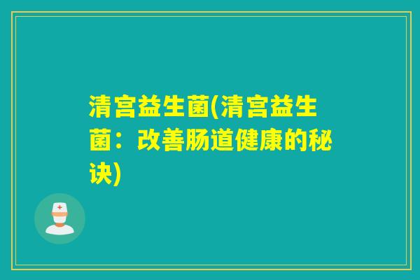 清宫益生菌(清宫益生菌:改善肠道健康的秘诀) 清宫益生菌(清宫益生菌:改善肠道健康的秘诀)