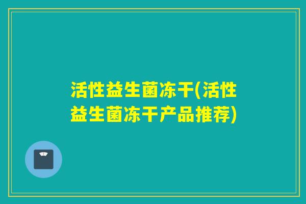 活性益生菌冻干(活性益生菌冻干产品推荐) 活性益生菌冻干(活性益生菌冻干产品推荐)