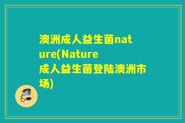 澳洲成人益生菌nature(Nature成人益生菌登陆澳洲市场) 澳洲成人益生菌nature(Nature成人益生菌登陆澳洲市场)