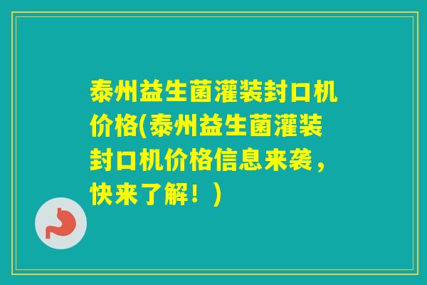 泰州益生菌灌装封口机价格(泰州益生菌灌装封口机价格信息来袭，快来了解！)