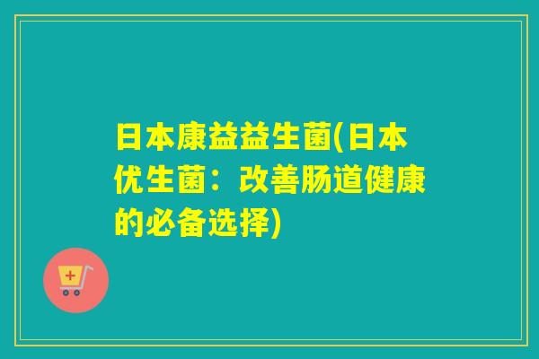 日本康益益生菌(日本优生菌:改善肠道健康的必备选择) 日本康益益生菌(日本优生菌:改善肠道健康的必备选择)