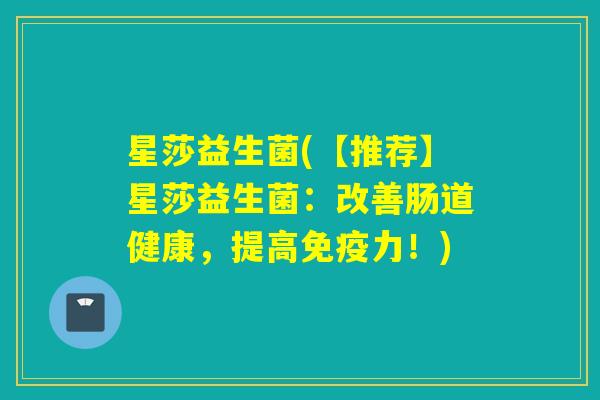 星莎益生菌(【推荐】星莎益生菌:改善肠道健康,提高力!) 星莎益生菌(【推荐】星莎益生菌:改善肠道健康,提高力!)