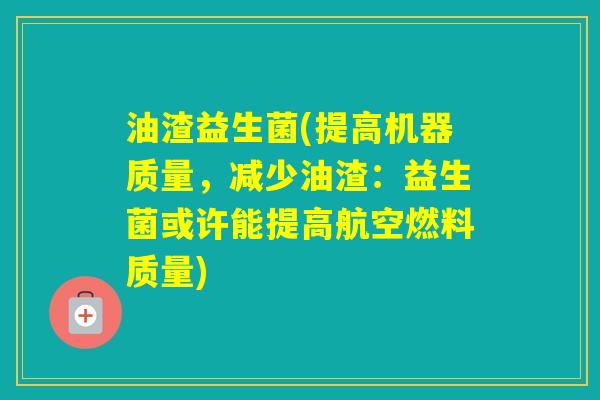 油渣益生菌(提高机器质量，减少油渣：益生菌或许能提高航空燃料质量)