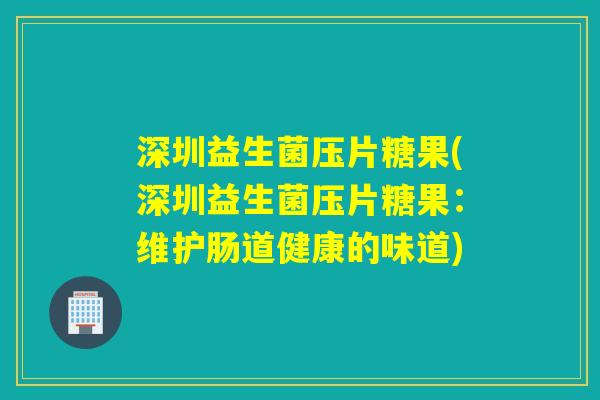 深圳益生菌压片糖果(深圳益生菌压片糖果：维护肠道健康的味道)