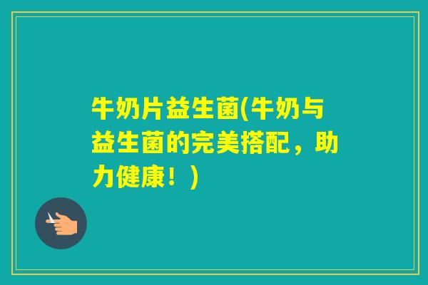 牛奶片益生菌(牛奶与益生菌的完美搭配,助力健康!) 牛奶片益生菌(牛奶与益生菌的完美搭配,助力健康!)