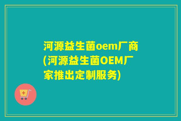 河源益生菌oem厂商(河源益生菌OEM厂家推出定制服务) 河源益生菌oem厂商(河源益生菌OEM厂家推出定制服务)