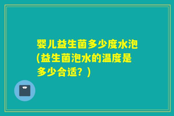婴儿益生菌多少度水泡(益生菌泡水的温度是多少合适？)