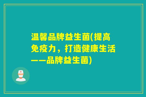 温馨品牌益生菌(提高力,打造健康生活——品牌益生菌) 温馨品牌益生菌(提高力,打造健康生活——品牌益生菌)
